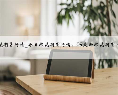 今天棉花期货行情_今日棉花期货行情，09最新棉花期货行情分析