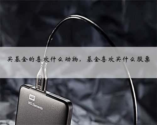 买基金的喜欢什么动物，基金喜欢买什么股票