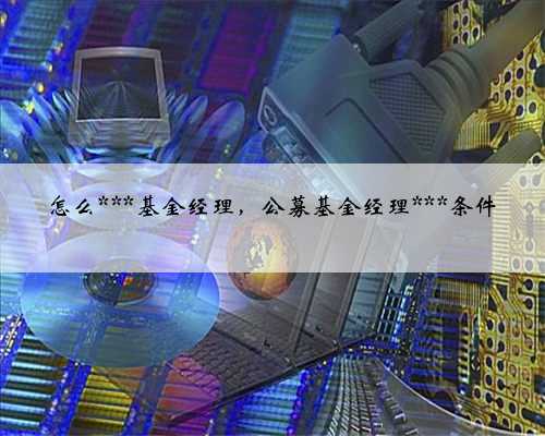 怎么***基金经理，公募基金经理***条件