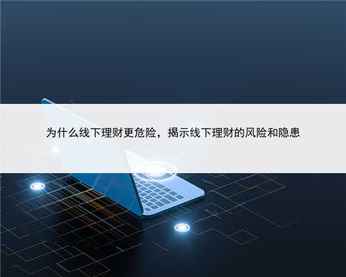 为什么线下理财更危险，揭示线下理财的风险和隐患