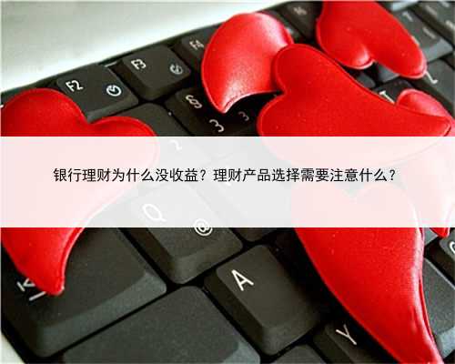 银行理财为什么没收益？理财产品选择需要注意什么？