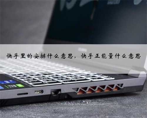 快手里的安排什么意思，快手正能量什么意思