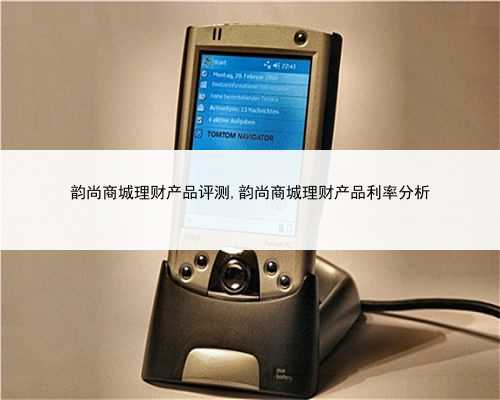 韵尚商城理财产品评测,韵尚商城理财产品利率分析