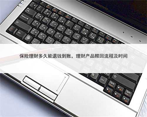 保险理财多久能退钱到账，理财产品赎回流程及时间