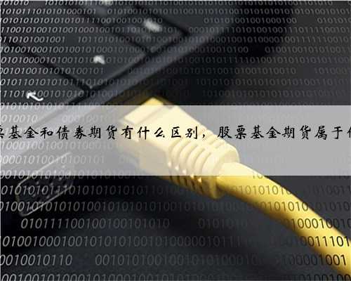 股票基金和债券期货有什么区别，股票基金期货属于什么