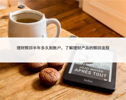 理财赎回半年多久到账户，了解理财产品的赎回流程
