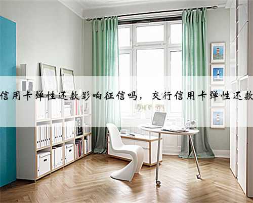 交行信用卡弹性还款影响征信吗，交行信用卡弹性还款业务