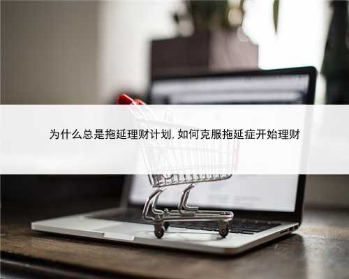 为什么总是拖延理财计划,如何克服拖延症开始理财