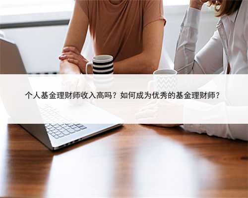 个人基金理财师收入高吗？如何成为优秀的基金理财师？