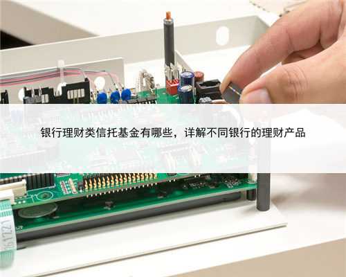 银行理财类信托基金有哪些，详解不同银行的理财产品