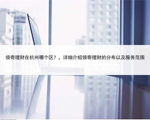 领奇理财在杭州哪个区？，详细介绍领奇理财的分布以及服务范围