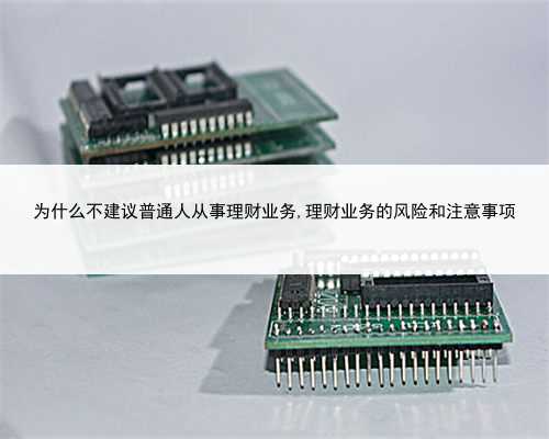 为什么不建议普通人从事理财业务,理财业务的风险和注意事项