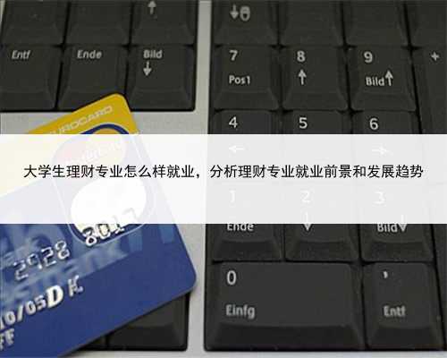 大学生理财专业怎么样就业，分析理财专业就业前景和发展趋势