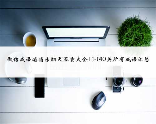 微信成语消消乐翻天答案大全 1-140关所有成语汇总