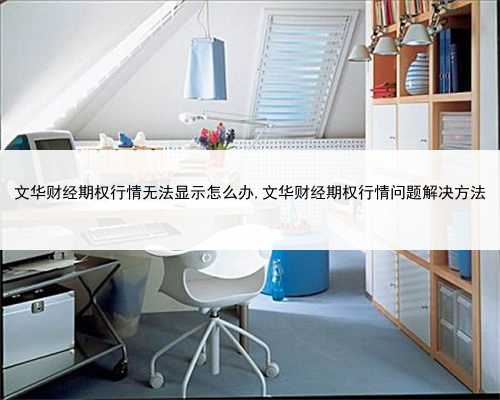 文华财经期权行情无法显示怎么办,文华财经期权行情问题解决方法