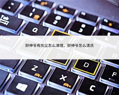 财神爷有灰尘怎么清理，财神爷怎么清洗