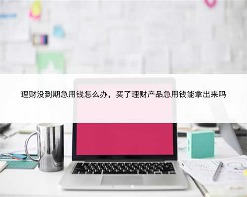 理财没到期急用钱怎么办，买了理财产品急用钱能拿出来吗