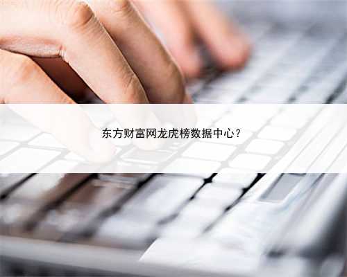 东方财富网龙虎榜数据中心？