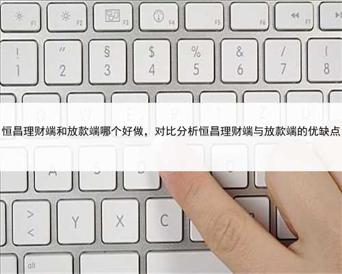恒昌理财端和放款端哪个好做，对比分析恒昌理财端与放款端的优缺点