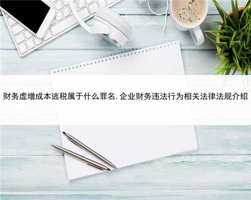 财务虚增成本逃税属于什么罪名,企业财务违法行为相关法律法规介绍