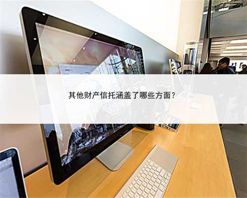 其他财产信托涵盖了哪些方面？