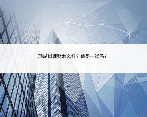 珊瑚树理财怎么样？值得一试吗？