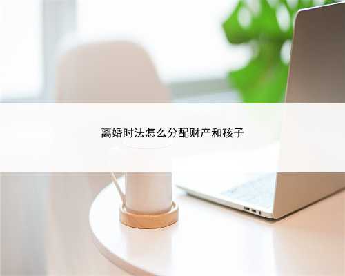 离婚时法怎么分配财产和孩子