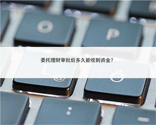 委托理财审批后多久能收到资金？