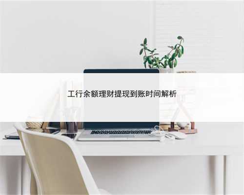 工行余额理财提现到账时间解析