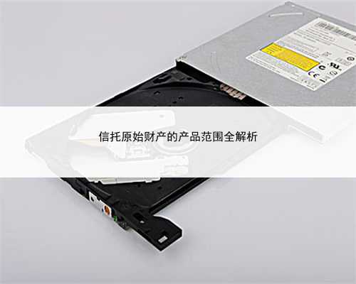 信托原始财产的产品范围全解析
