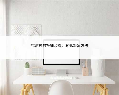 招财树的扦插步骤，其他繁殖方法