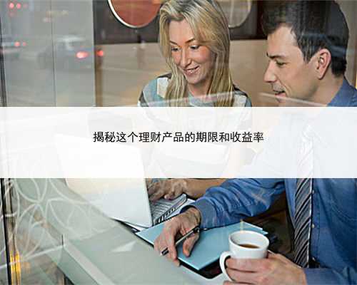 揭秘这个理财产品的期限和收益率