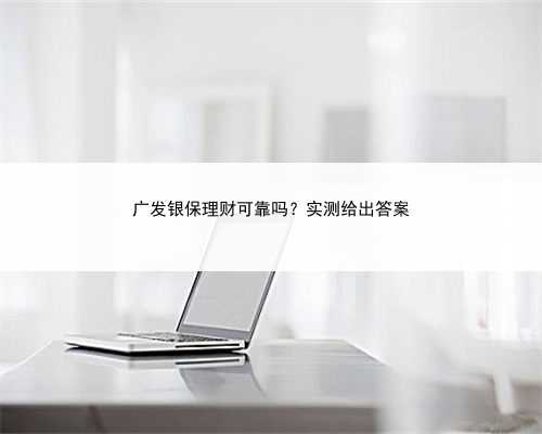 广发银保理财可靠吗？实测给出答案