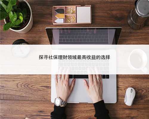 探寻社保理财领域最高收益的选择