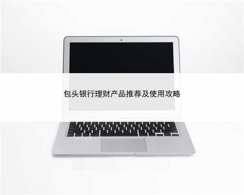 包头银行理财产品推荐及使用攻略