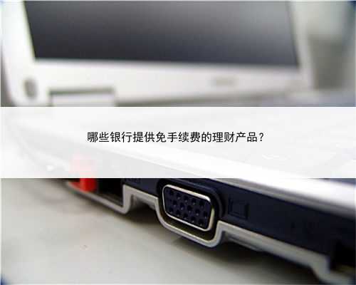 哪些银行提供免手续费的理财产品？