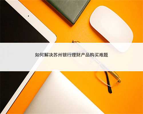 如何解决苏州银行理财产品购买难题