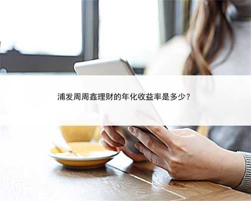 浦发周周鑫理财的年化收益率是多少？