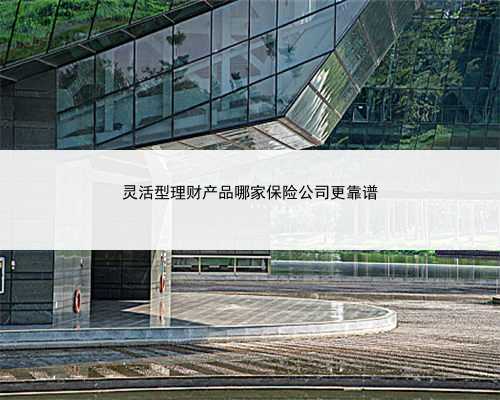 灵活型理财产品哪家保险公司更靠谱