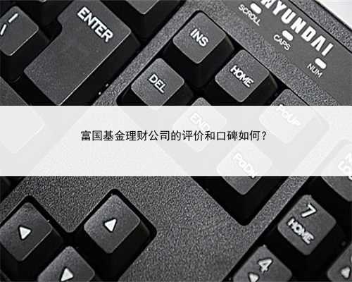 富国基金理财公司的评价和口碑如何？