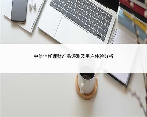 中信信托理财产品评测及用户体验分析