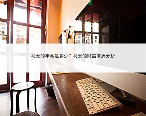 马云的年薪是多少？马云的财富来源分析
