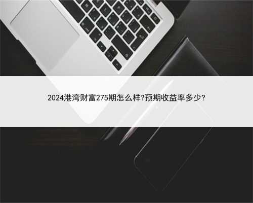2024港湾财富275期怎么样?预期收益率多少?