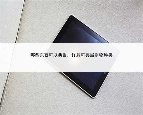 哪些东西可以典当，详解可典当财物种类