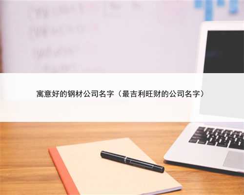 寓意好的钢材公司名字（最吉利旺财的公司名字）