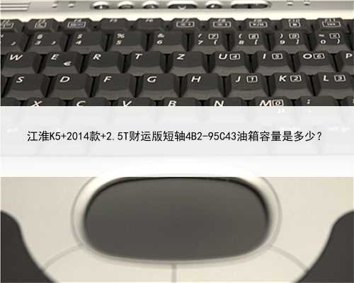 江淮K5 2014款 2.5T财运版短轴4B2-95C43油箱容量是多少？