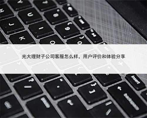 光大理财子公司客服怎么样，用户评价和体验分享