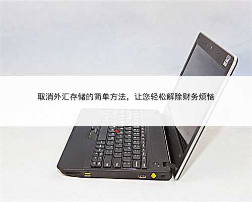 取消外汇存储的简单方法，让您轻松解除财务烦恼