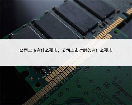 公司上市有什么要求，公司上市对财务有什么要求