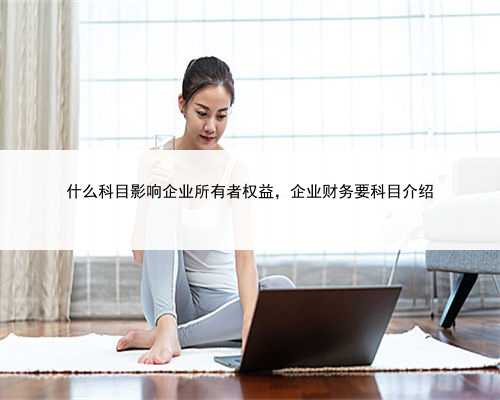 什么科目影响企业所有者权益，企业财务要科目介绍